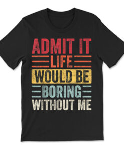 Admit It Life Would Be Boring Without Me T-shirt