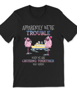 Apparently Were Trouble When We Are Cruising Together Cruise T-shirt