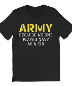 Army Because No One Ever Played Navy As A Kid Funny Military T-shirt