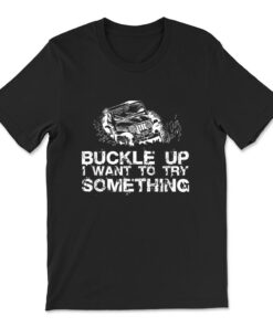 Buckle Up I Want To Try Something Offroad T-shirt