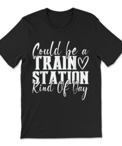 Could Be A Train Station Kinda Day T-shirt