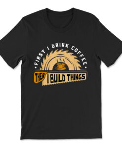 First I Drink Coffee Then I Build Things T-shirt