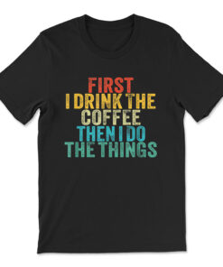 Funny First I Drink The Coffee Then I Do The Things Saying T-shirt