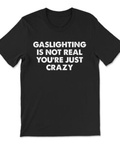 Gaslighting Is Not Real You're Just Crazy T-shirt