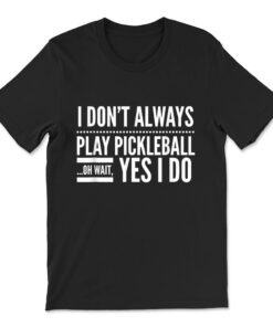 I Don't Always Play Pickleball Oh Wait Yes I Do T-shirt