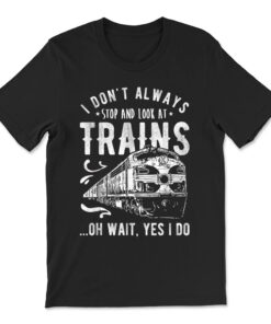 I Don't Always Stop Look At Trains T-shirt