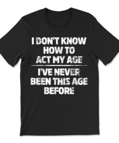 I Don't Know How To Act My Age I've Never Been This Age T-shirt