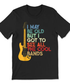 I May Be Old But I Got To See All The Cool Bands T-shirt