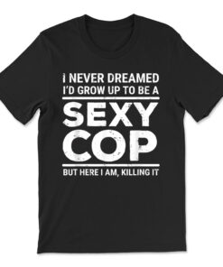 I Never Dreamed Sexy Cop Funny Police T-shirt