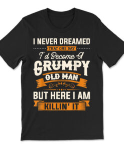 I Never Dreamed That I'd Become A Grumpy Old Man Grandpa T-shirt