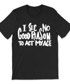 I See No Good Reason To Act My Age T-shirt