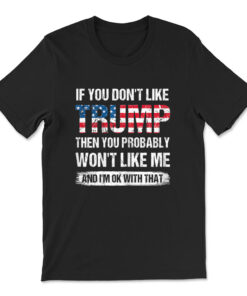 If You Don't Like Trump Then You Probably Won't Like Me T-shirt