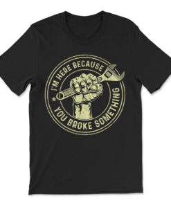 I'm Here Because You Broke Something Mechanic Handyman T-shirt