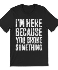I'm Here Because You Broke Something T-shirt