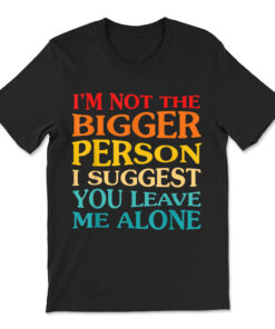 I'm Not The Bigger Person I Suggest You Leave Me Alone T-shirt