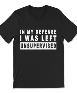 In My Defense I Was Left Unsupervised T-shirt