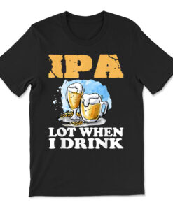 Ipa Lot When I Drink Funny Drinking Beer T-shirt