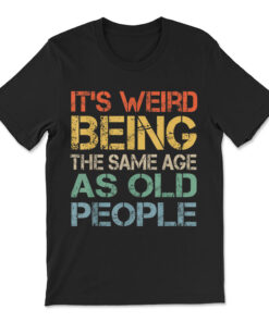 It's Weird Being The Same Age As Old People Retro Sarcastic T-shirt