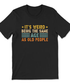 It's Weird Being The Same Age As Old People T-shirt