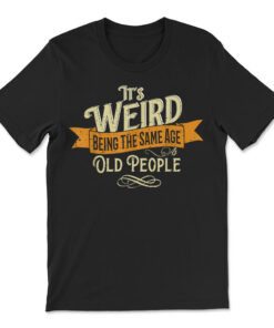 It's Weird Being The Same Age As Old People T-shirt