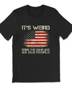 It's Weird Being The Same Age As Old People T-shirt