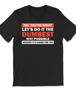 No You're Right Let's Do It The Dumbest Way Shirt Get Lost T-shirt