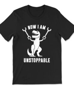 Now I Am Unstoppable Funny T-rex T-shirt