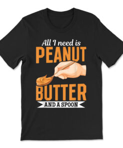 Peanut Butter Food All I Need Is Peanut Butter And A Spoon T-shirt