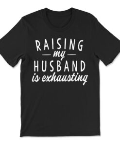 Raising My Husband Is Exhausting Wife T-shirt
