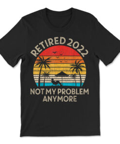 Retired 2022 Not My Problem Anymore Retirement T-shirt