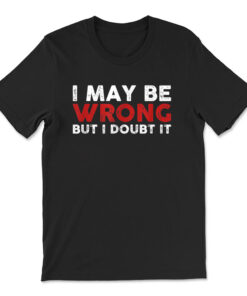 Sarcastic I May Be Wrong But I Doubt It T-shirt