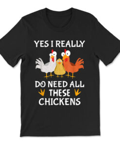 Yes I Really Do Need All These Chickens T-shirt